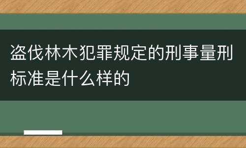 盗伐林木犯罪规定的刑事量刑标准是什么样的