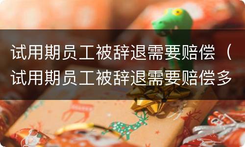 试用期员工被辞退需要赔偿（试用期员工被辞退需要赔偿多少）