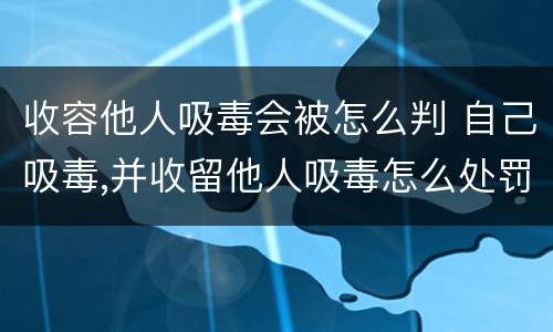 收容他人吸毒会被怎么判 自己吸毒,并收留他人吸毒怎么处罚