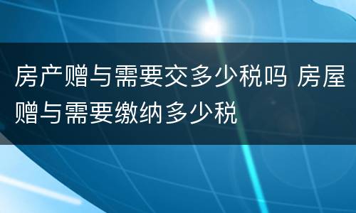 房产赠与需要交多少税吗 房屋赠与需要缴纳多少税