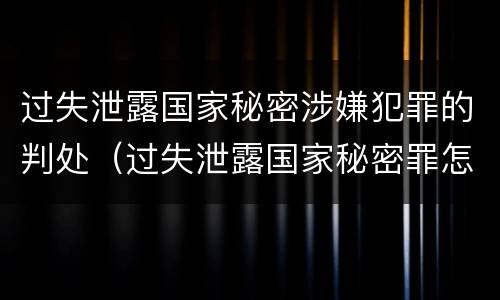 过失泄露国家秘密涉嫌犯罪的判处（过失泄露国家秘密罪怎么判）