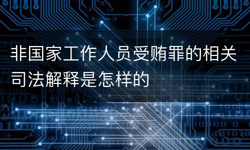 非国家工作人员受贿罪的相关司法解释是怎样的