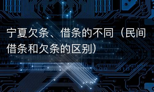宁夏欠条、借条的不同（民间借条和欠条的区别）