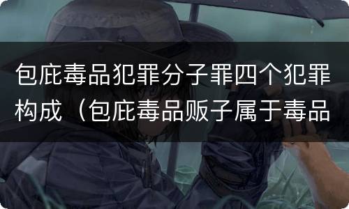 包庇毒品犯罪分子罪四个犯罪构成（包庇毒品贩子属于毒品犯罪吗）