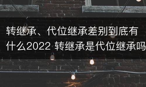 转继承、代位继承差别到底有什么2022 转继承是代位继承吗