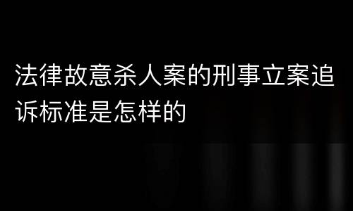 法律故意杀人案的刑事立案追诉标准是怎样的