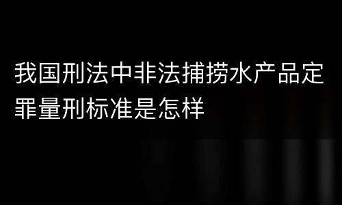 我国刑法中非法捕捞水产品定罪量刑标准是怎样
