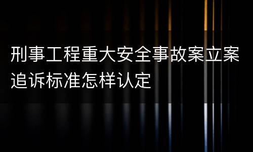 刑事工程重大安全事故案立案追诉标准怎样认定