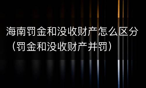 海南罚金和没收财产怎么区分（罚金和没收财产并罚）