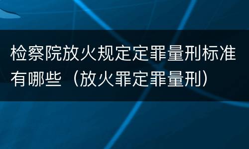 检察院放火规定定罪量刑标准有哪些（放火罪定罪量刑）