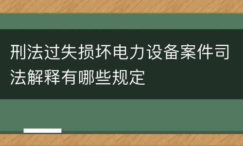 刑法过失损坏电力设备案件司法解释有哪些规定