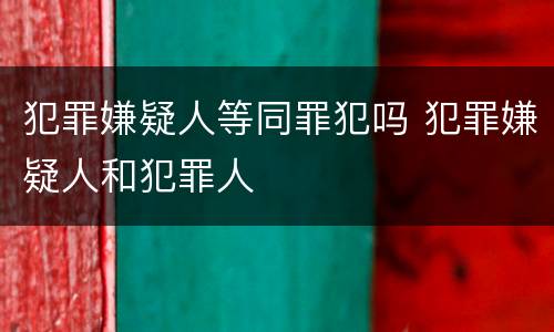犯罪嫌疑人等同罪犯吗 犯罪嫌疑人和犯罪人