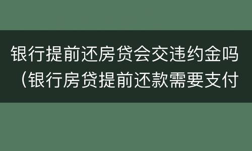 银行提前还房贷会交违约金吗（银行房贷提前还款需要支付违约金吗）