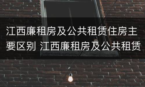 江西廉租房及公共租赁住房主要区别 江西廉租房及公共租赁住房主要区别是什么