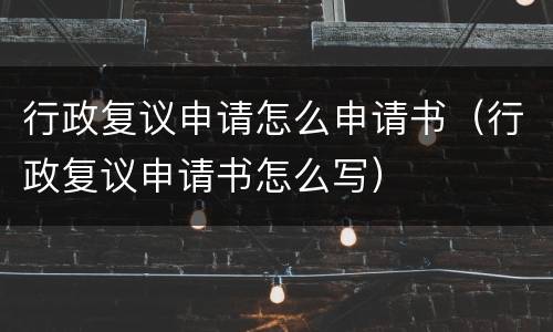 行政复议申请怎么申请书（行政复议申请书怎么写）