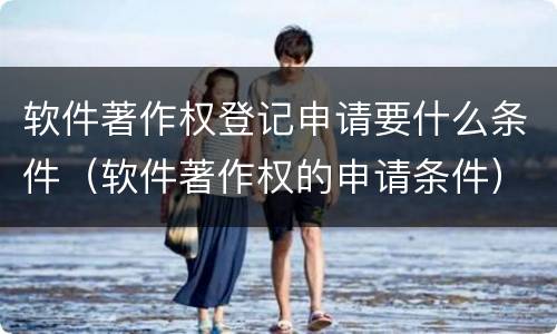 软件著作权登记申请要什么条件（软件著作权的申请条件）