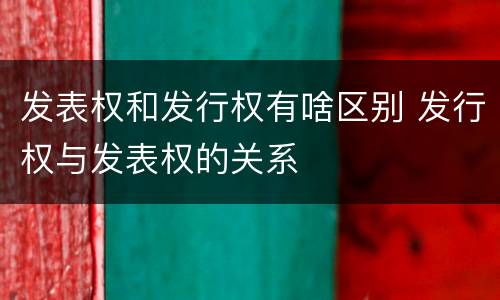 发表权和发行权有啥区别 发行权与发表权的关系