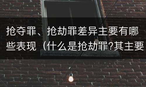 抢夺罪、抢劫罪差异主要有哪些表现（什么是抢劫罪?其主要特征是什么）
