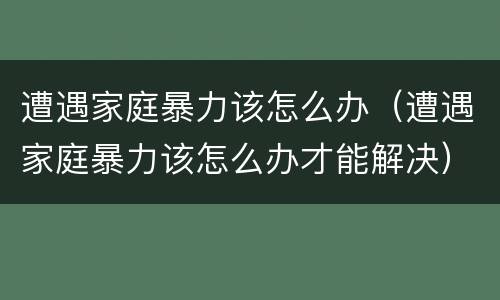 遭遇家庭暴力该怎么办（遭遇家庭暴力该怎么办才能解决）