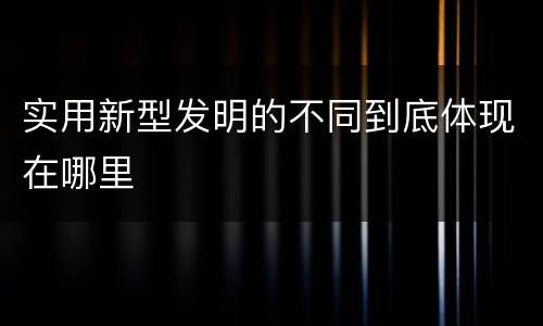 实用新型发明的不同到底体现在哪里