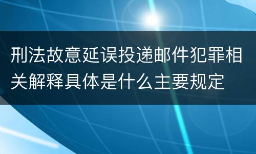 刑法故意延误投递邮件犯罪相关解释具体是什么主要规定
