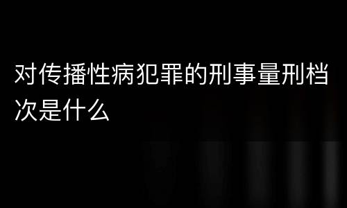 对传播性病犯罪的刑事量刑档次是什么