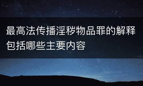 最高法传播淫秽物品罪的解释包括哪些主要内容