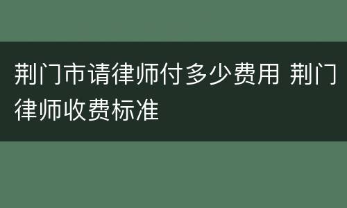荆门市请律师付多少费用 荆门律师收费标准