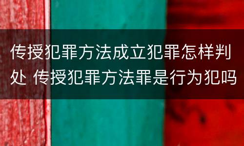 传授犯罪方法成立犯罪怎样判处 传授犯罪方法罪是行为犯吗