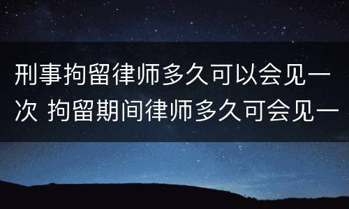 刑事拘留律师多久可以会见一次 拘留期间律师多久可会见一次