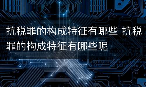 抗税罪的构成特征有哪些 抗税罪的构成特征有哪些呢