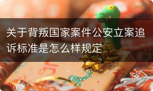 关于背叛国家案件公安立案追诉标准是怎么样规定