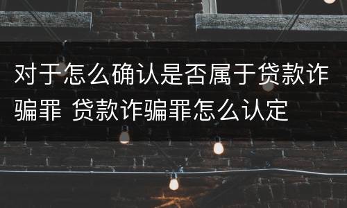 对于怎么确认是否属于贷款诈骗罪 贷款诈骗罪怎么认定