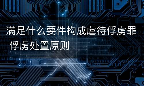 满足什么要件构成虐待俘虏罪 俘虏处置原则