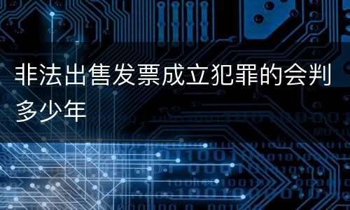 非法出售发票成立犯罪的会判多少年