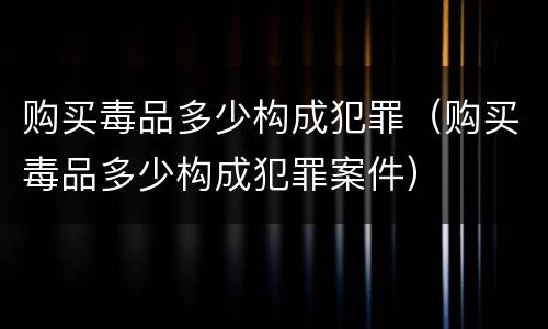 购买毒品多少构成犯罪（购买毒品多少构成犯罪案件）