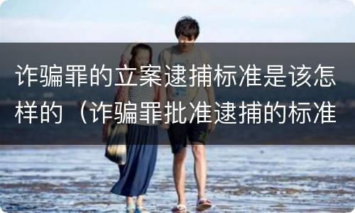 诈骗罪的立案逮捕标准是该怎样的（诈骗罪批准逮捕的标准）