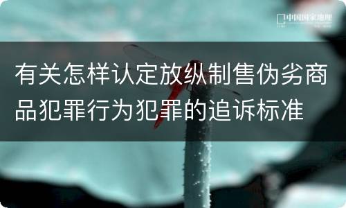 有关怎样认定放纵制售伪劣商品犯罪行为犯罪的追诉标准