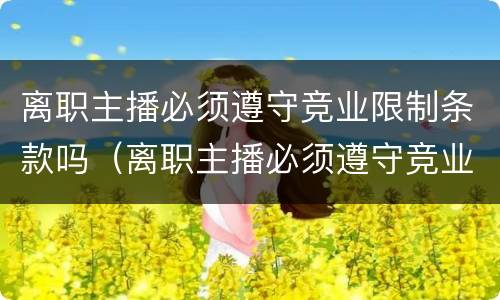 离职主播必须遵守竞业限制条款吗（离职主播必须遵守竞业限制条款吗为什么）