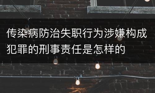 传染病防治失职行为涉嫌构成犯罪的刑事责任是怎样的