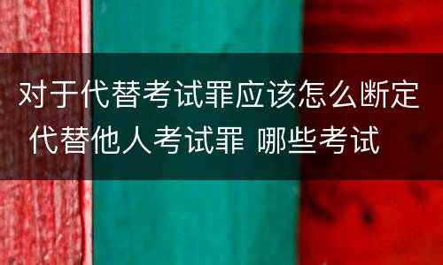 对于代替考试罪应该怎么断定 代替他人考试罪 哪些考试