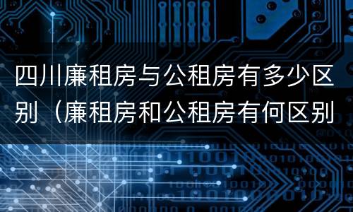 四川廉租房与公租房有多少区别（廉租房和公租房有何区别）