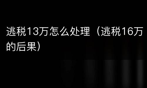 逃税13万怎么处理（逃税16万的后果）