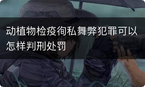 动植物检疫徇私舞弊犯罪可以怎样判刑处罚