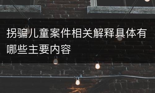 拐骗儿童案件相关解释具体有哪些主要内容