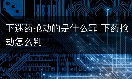 下迷药抢劫的是什么罪 下药抢劫怎么判