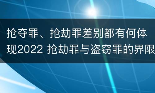 抢夺罪、抢劫罪差别都有何体现2022 抢劫罪与盗窃罪的界限