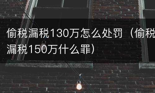 偷税漏税130万怎么处罚（偷税漏税150万什么罪）