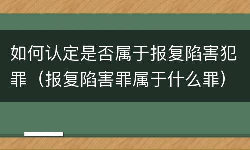 如何认定是否属于报复陷害犯罪（报复陷害罪属于什么罪）