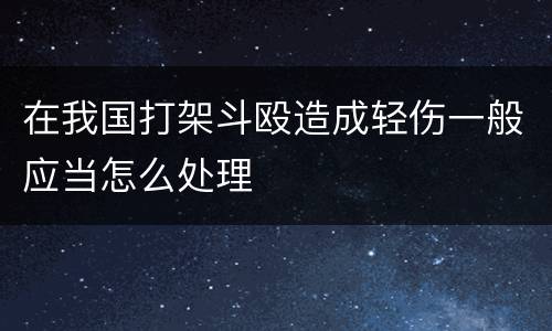 在我国打架斗殴造成轻伤一般应当怎么处理